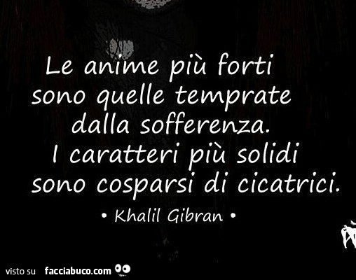 Le anime più forti sono quelle temprate dalla sofferenza. I caratteri più solidi sono cosparsi di cicatrici. Khalil Gibran