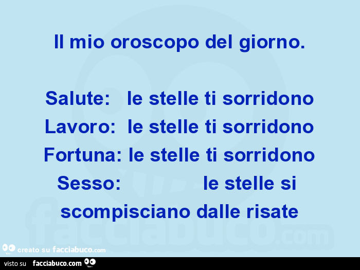 Il mio oroscopo del giorno. Salute: le stelle ti sorridono lavoro: le stelle ti sorridono fortuna: le stelle ti sorridono sesso: le stelle si scompisciano dalle risate