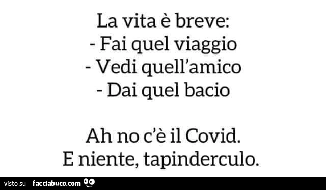La vita è breve: fai quel viaggio vedi quell'amico dai quel bacio ah no c'è il covid. E niente, tapinderculo