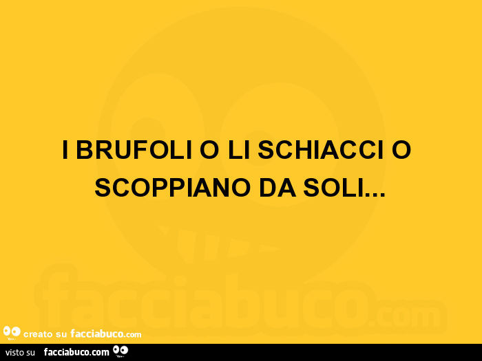 I brufoli o li schiacci o scoppiano da soli