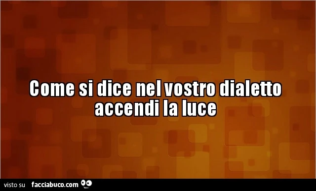 Come si dice nel vostro dialetto accendi la luce