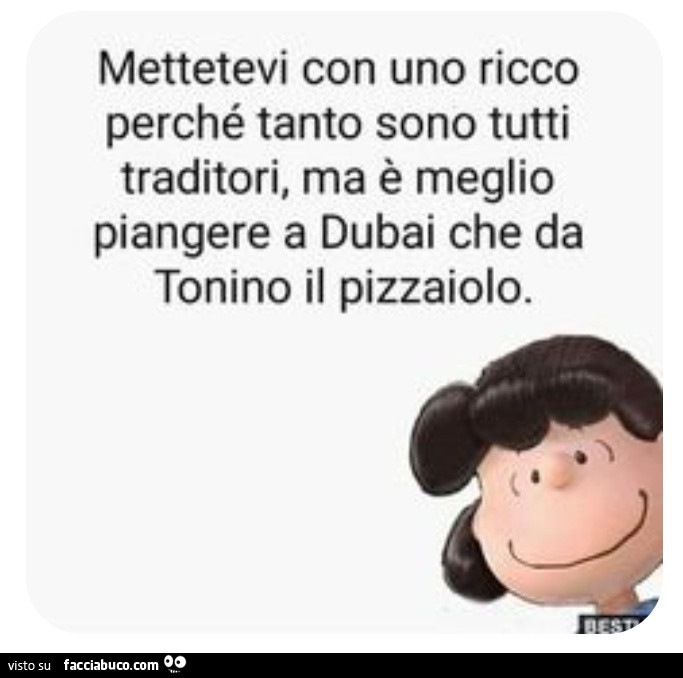 Mettetevi con uno ricco perché tanto sono tutti traditori, ma è meglio piangere a dubai che da tonino il pizzaiolo