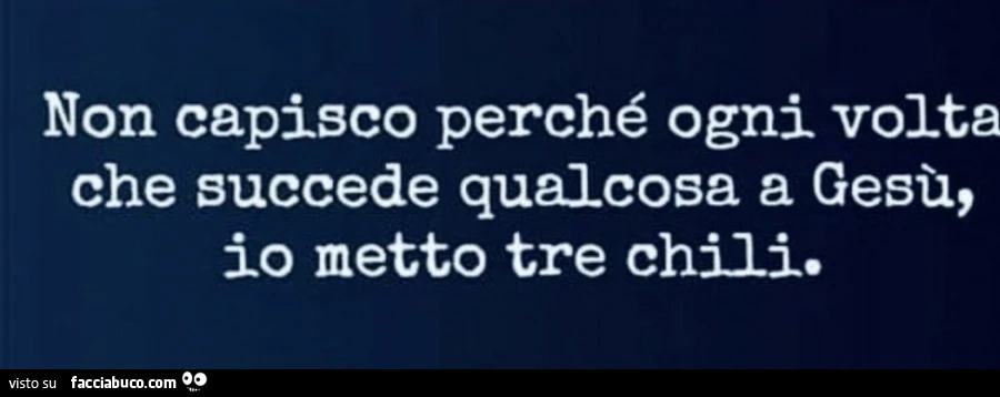 Non capisco perché ogni volta che succede qualcosa a gesù, io metto tre chili