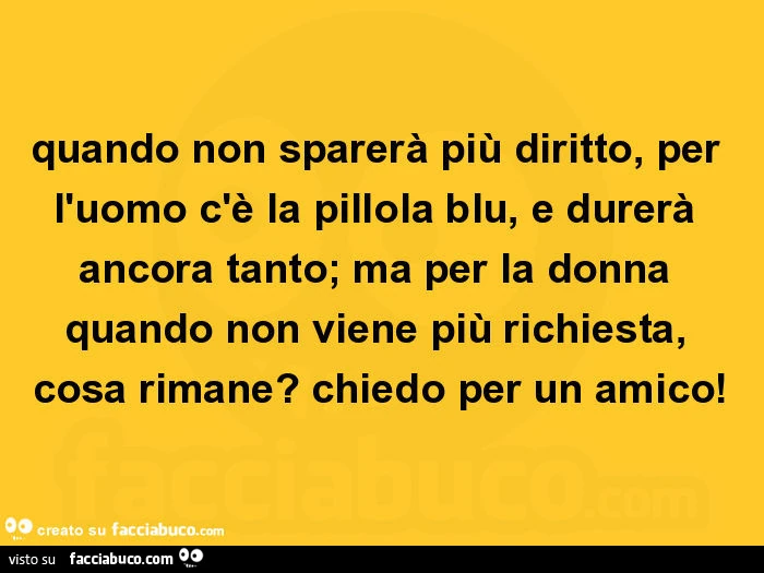 Quando non sparerà più diritto, per l'uomo c'è la pillola blu, e durerà ancora tanto; ma per la donna quando non viene più richiesta, cosa rimane? Chiedo per un amico