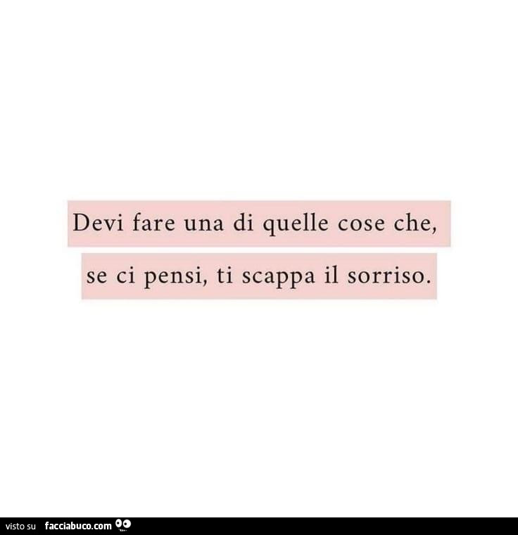 Devi fare una di quelle cose che, se ci pensi, ti scappa il sorriso
