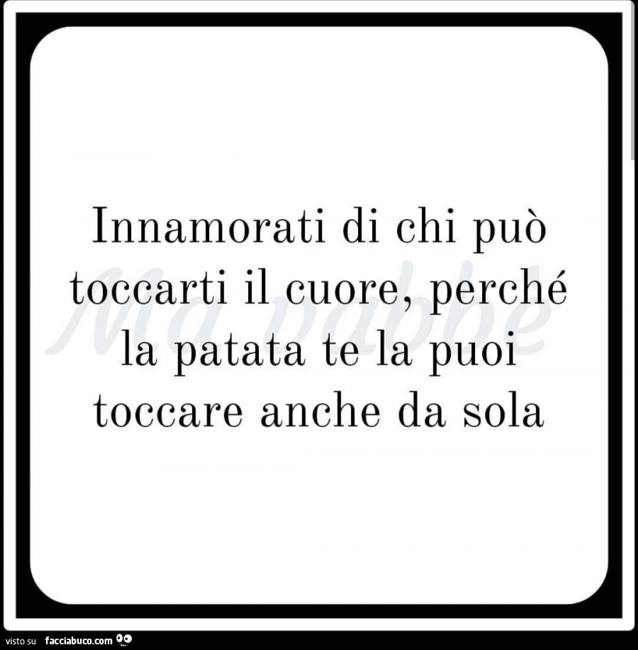 Innamorati di chi può toccarti il cuore, perché la patata te la puoi toccare  anche da sola - Facciabuco.com