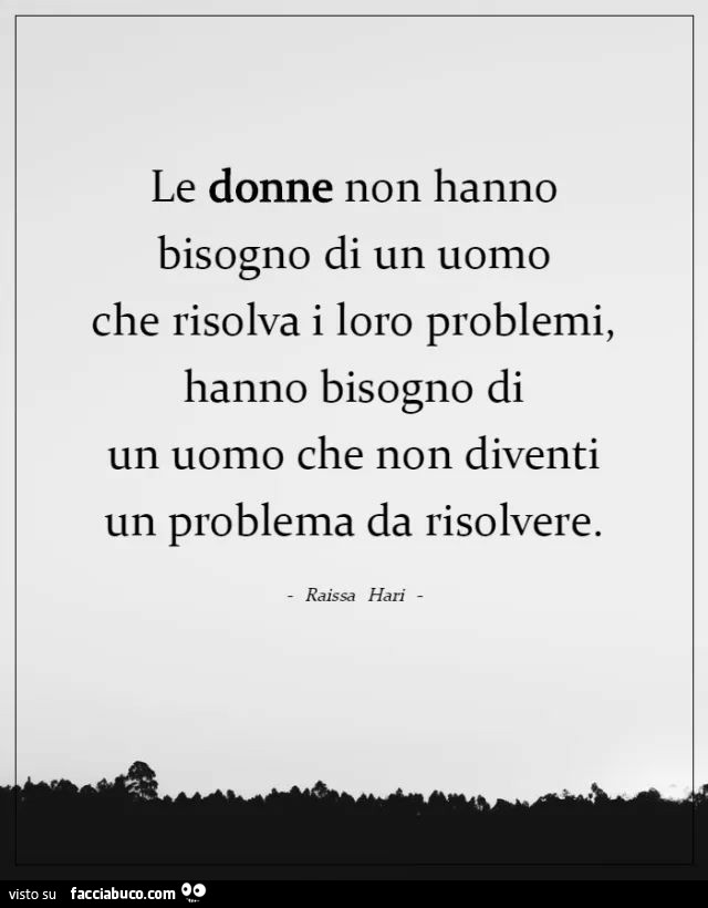 Le donne non hanno bisogno di un uomo che risolva i loro problemi, hanno bisogno di un uomo che non diventi un problema da risolvere. Raissa Hari