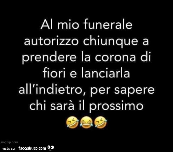 Al mio funerale autorizzo chiunque a prendere la corona di fiori e lanciarla all'indietro, per sapere chi sarà il prossimo