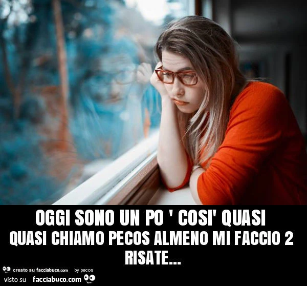 Oggi sono un po ' così quasi quasi chiamo pecos almeno mi faccio 2 risate