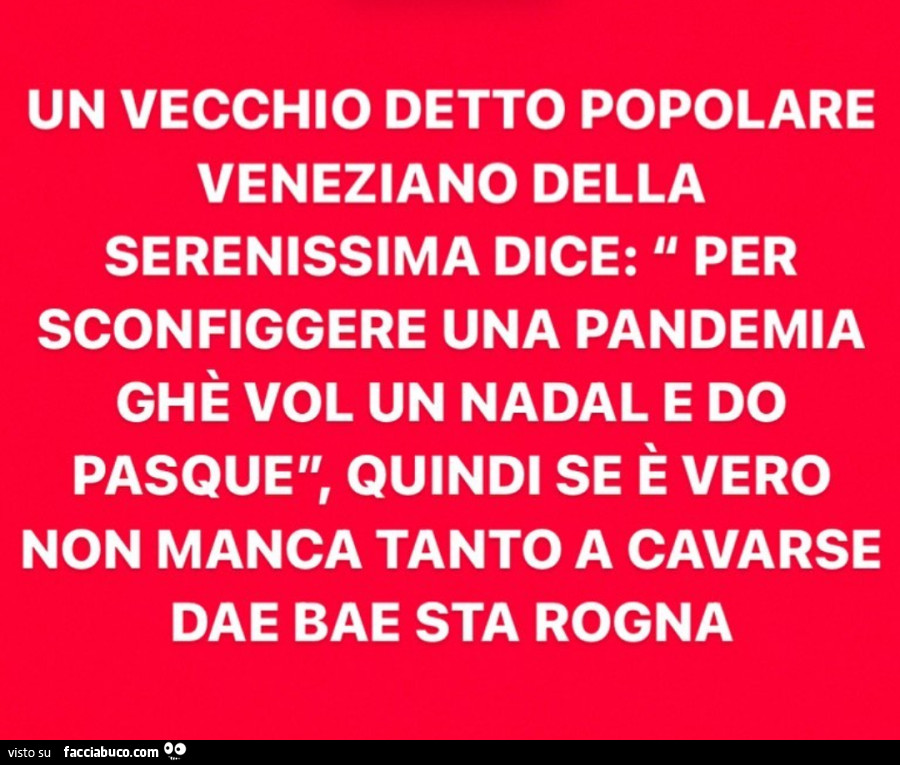 Un vecchio detto popolare veneziano della serenissima dice: per sconfiggere una pandemia ghè vol un nadal e do pasque, quindi se è vero non manca tanto a cavarse dae bae sta rogna