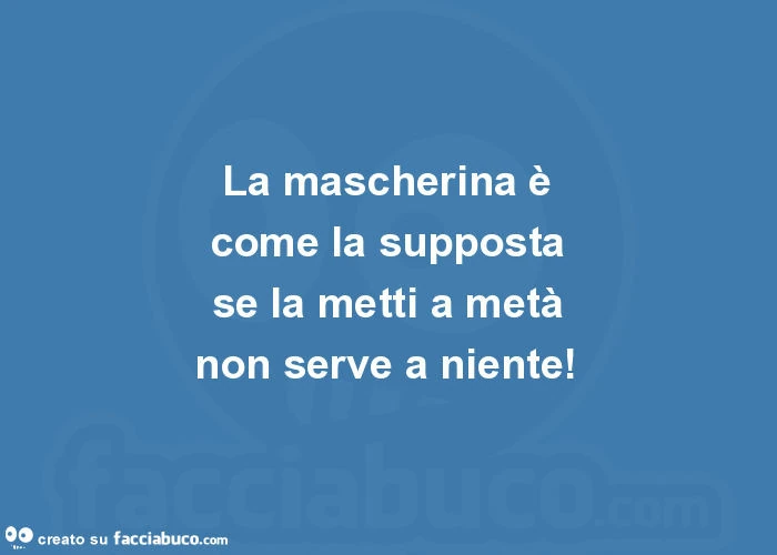 La mascherina è come la supposta se la metti a metà non serve a niente