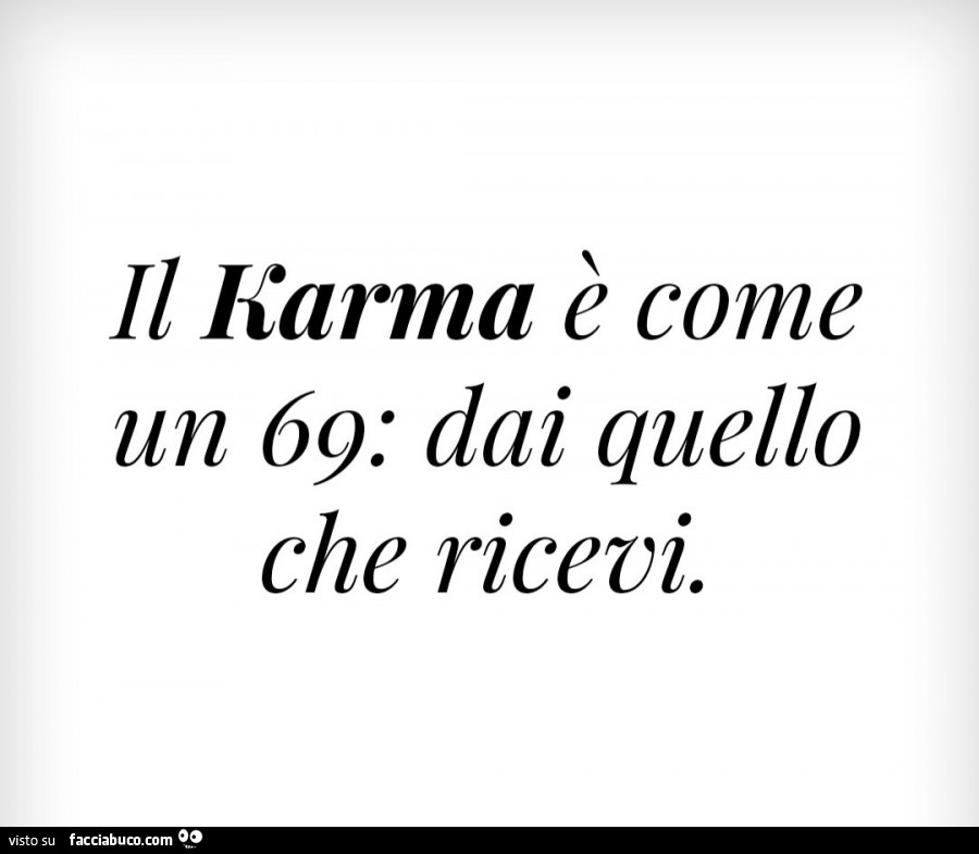 Il karma è come un 69: dai quello che ricevi