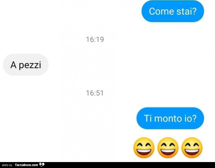 Come stai? A pezzi. Ti monto io?