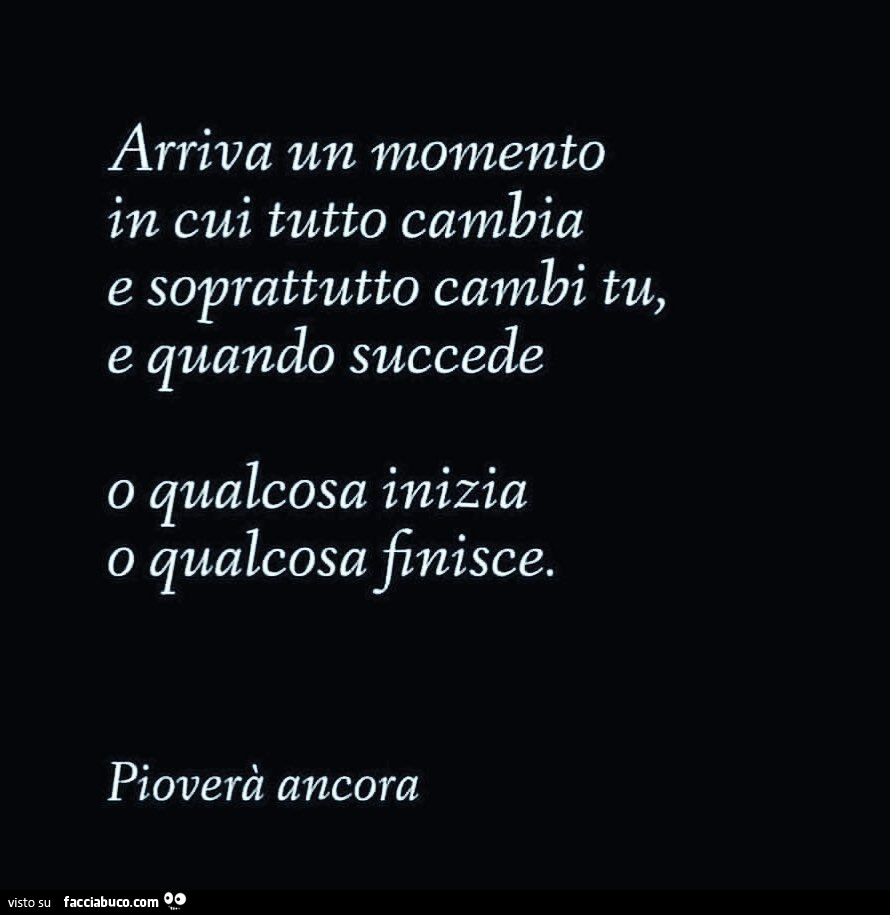 Arriva un momento in cui tutto cambia e soprattutto cambi tu, e quando succede o qualcosa inizia o qualcosa finisce. Pioverà ancora