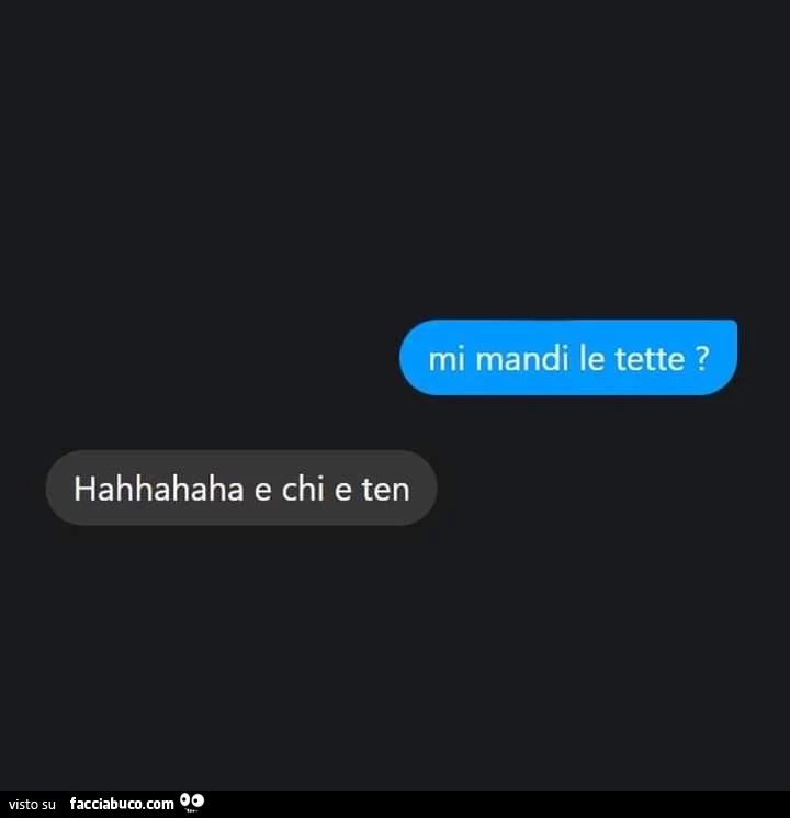 Mi mandi le tette? Hahhahaha e chi e ten