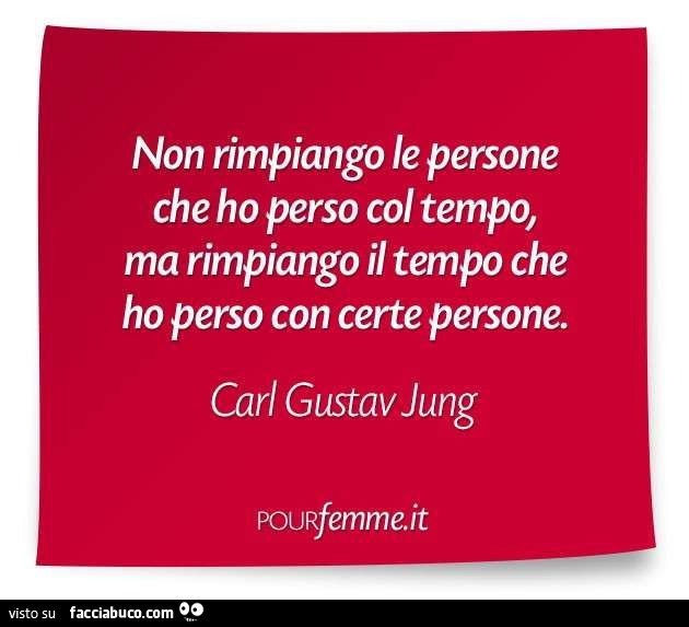 Non rimpiango le persone che ho perso col tempo, ma rimpiango il tempo che ho perso con certe persone. Carl Gustav Jung