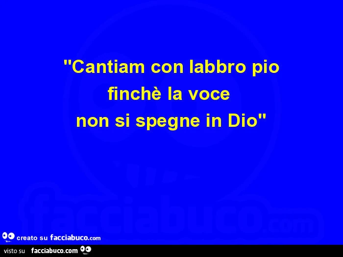 Cantiam con labbro pio finchรจ la voce non si spegne in Dio