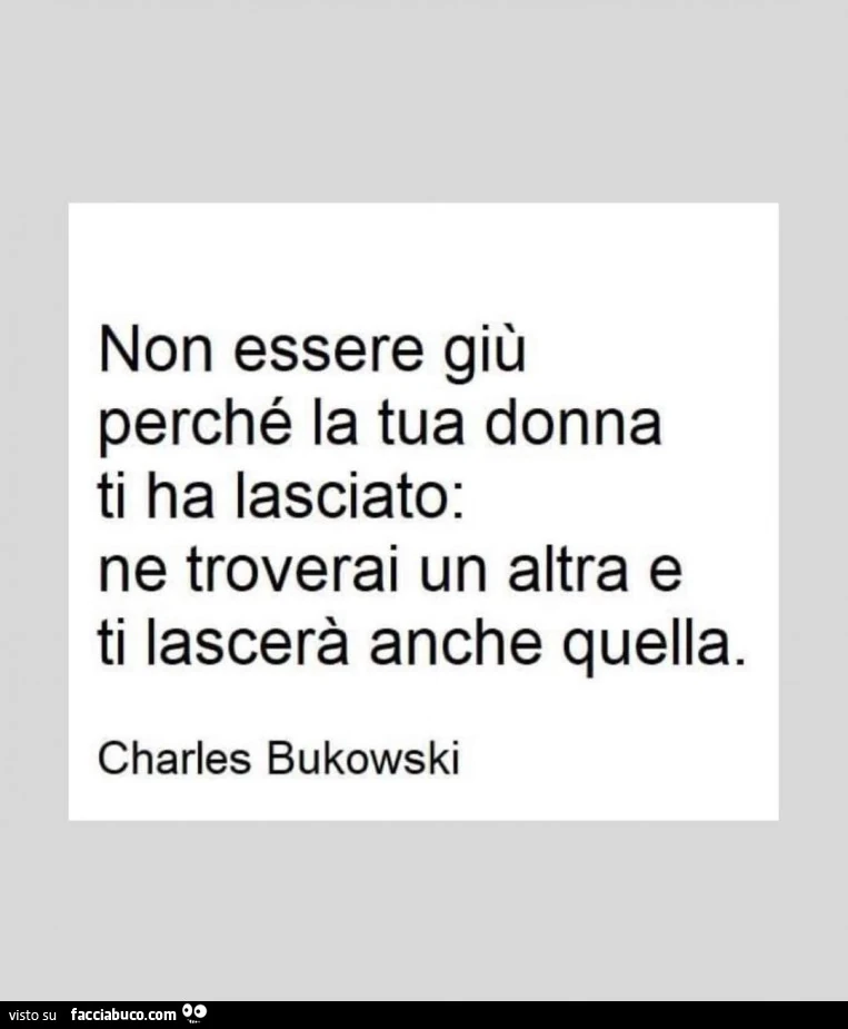 Non essere giù perché la tua donna ti ha lasciato: ne troverai un altra e ti lascerà anche quella. Charles Bukowski