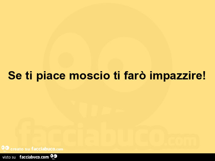 Se ti piace moscio ti farò impazzire