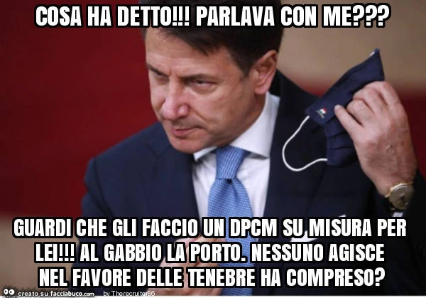 Cosa ha detto! Parlava con me? Guardi che gli faccio un dpcm su misura per lei! Al gabbio la porto. Nessuno agisce nel favore delle tenebre ha compreso?