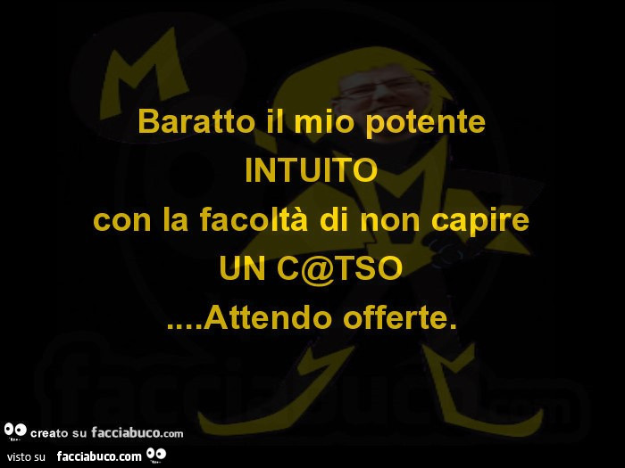 Baratto il mio potente intuito con la facoltà di non capire un cazzi… attendo offerte