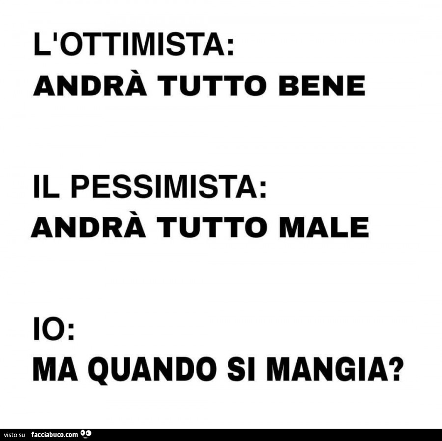 L'ottimista: andrà tutto bene. Il pessimista: andrà tutto male. Ma quando si mangia?