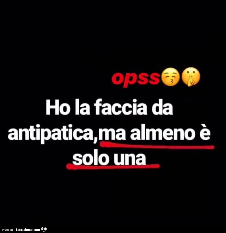 Opss ho la faccia da antipatica, ma almeno è solo una