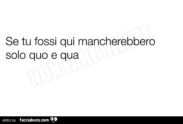 Se tu fossi qui mancherebbero solo quo e qua