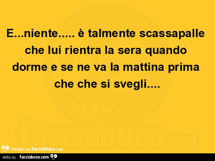 E&hellip; niente&hellip; è talmente scassapalle che lui rientra la sera quando dorme e se ne va la mattina prima che che si svegli