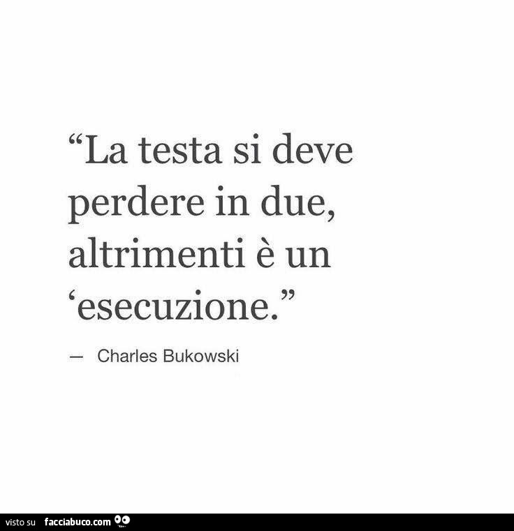 La testa si deve perdere in due, altrimenti è un esecuzione. Charles Bukowski