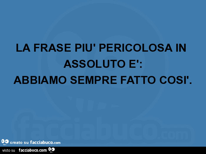 La frase più pericolosa in assoluto è: abbiamo sempre fatto così