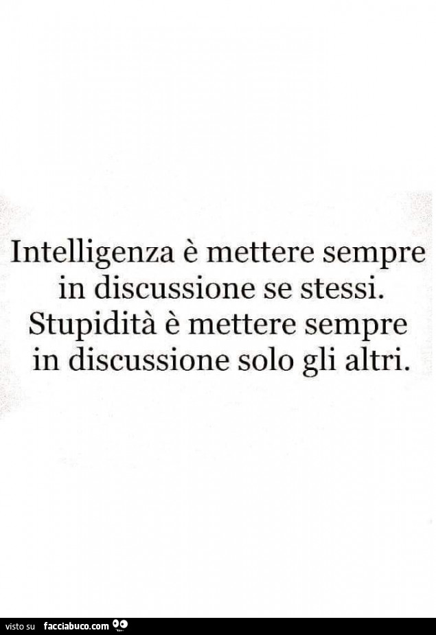 Intelligenza è mettere sempre in discussione se stessi. Stupidità è mettere sempre in discussione solo gli altri