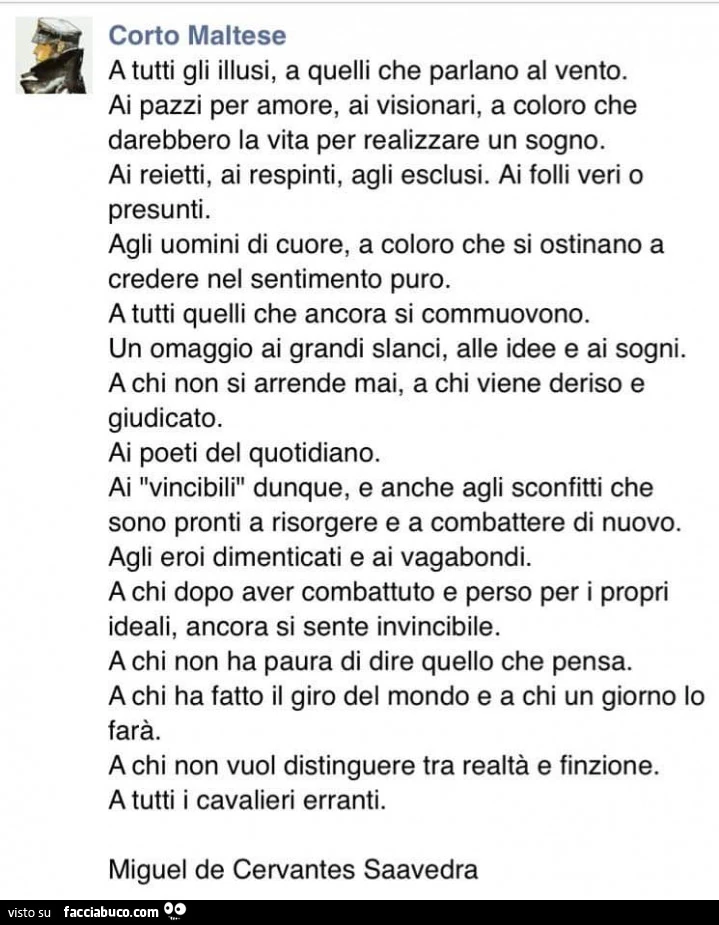 Corto maltese: a tutti gli illusi, a quelli che parlano al vento. Ai pazzi per amore, ai visionari, a coloro che darebbero la vita per realizzare un sogno. Ai reietti, ai respinti, agli esclusi. Ai folli veri o presunti