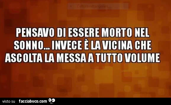 Pensavo di essere morto nel sonno&hellip; invece è la vicina che ascolta la messa a tutto volume