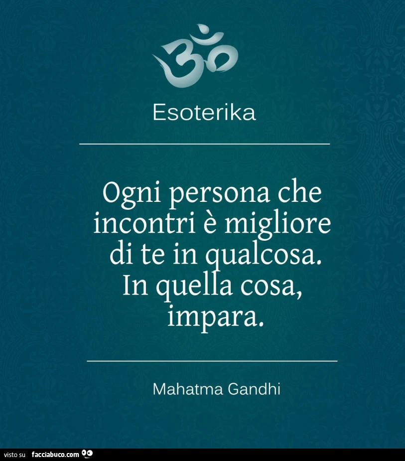 Ogni persona che incontri è migliore di te in qualcosa. In quella cosa, impara. Mahatma Gandhi