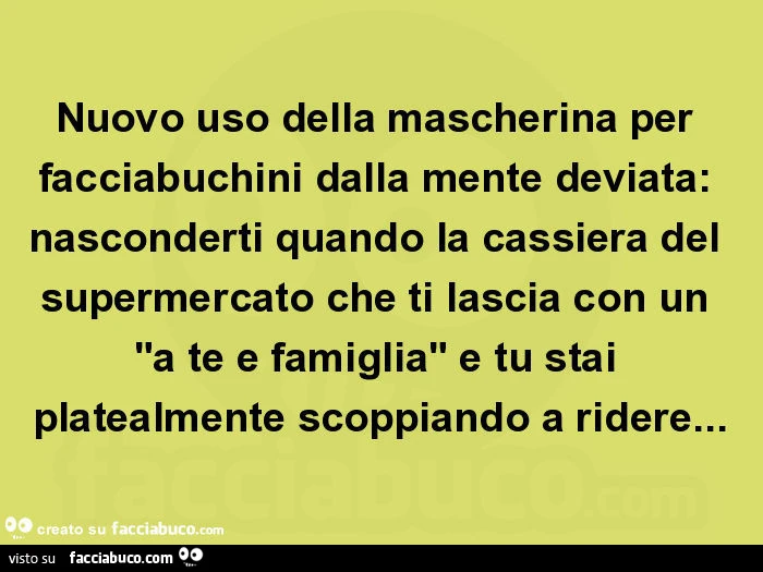 Nuovo uso della mascherina per facciabuchini dalla mente deviata: nasconderti quando la cassiera del supermercato che ti lascia con un "a te e famiglia" e tu stai platealmente scoppiando a ridere