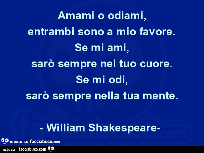 Amami o odiami, entrambi sono a mio favore. Se mi ami, sarò sempre nel tuo cuore. Se mi odi, sarò sempre nella tua mente. William Shakespeare