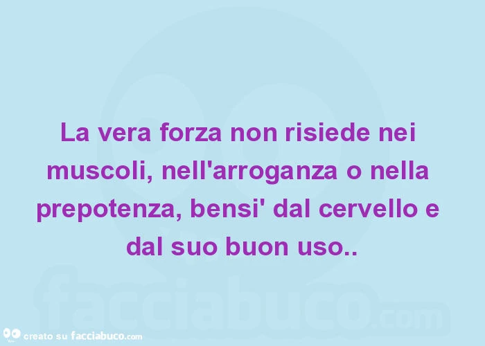 La vera forza non risiede nei muscoli, nell'arroganza o nella prepotenza, bensì dal cervello e dal suo buon uso