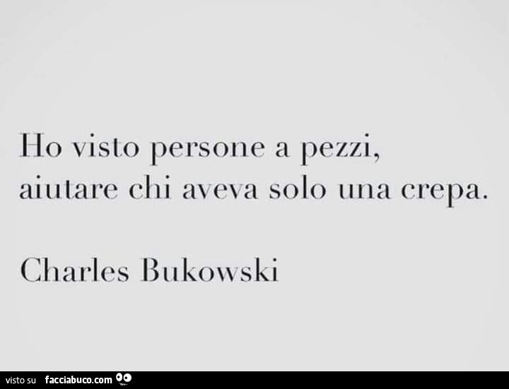 Ho visto persone a pezzi aiutare chi aveva solo una crepa. Charles Bukowski