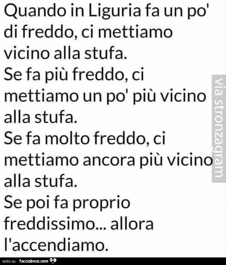 Quando in liguria fa un po' di freddo, ci mettiamo vicino alla stufa. Se fa più freddo, ci mettiamo un po' più vicino alla stufa. Se fa molto freddo, ci mettiamo ancora più vicino alla stufa