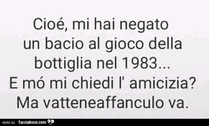 Cioé, mi hai negato un bacio al gioco della bottiglia nel 1983… e mb mi chiedi l' amicizia? Ma vatteneaffanculo va