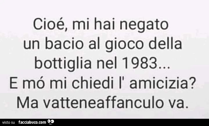 Cioé, mi hai negato un bacio al gioco della bottiglia nel 1983&hellip; e mb mi chiedi l' amicizia? Ma vatteneaffanculo va