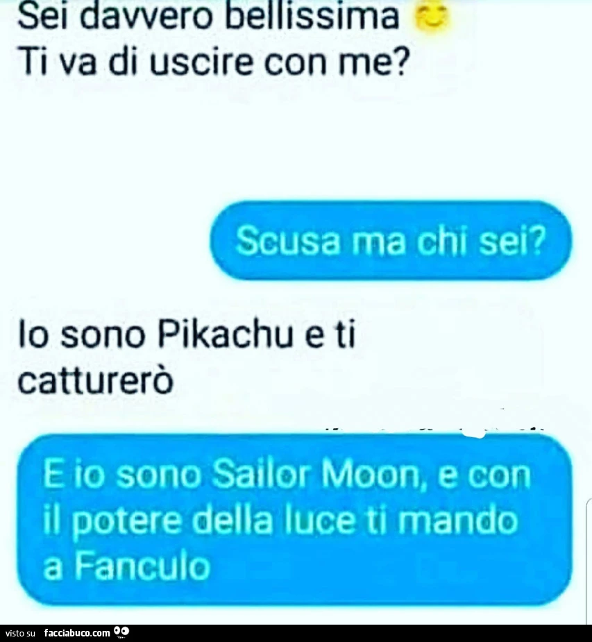 Sei davvero bellissima ti va di uscire con me? Ma chi dei? Io sono Pikachu e ti catturerò e io sono Sailor Moon e con il potere della luce ti mando a Fanculo