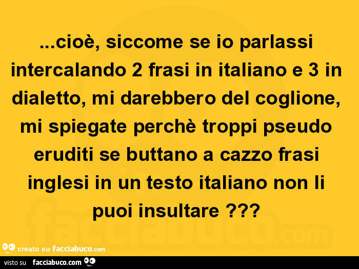 Cioè, siccome se io parlassi intercalando 2 frasi in italiano e 3 in dialetto, mi darebbero del coglione, mi spiegate perchè troppi pseudo eruditi se buttano a cazzo frasi inglesi in un testo italiano non li puoi insultare?