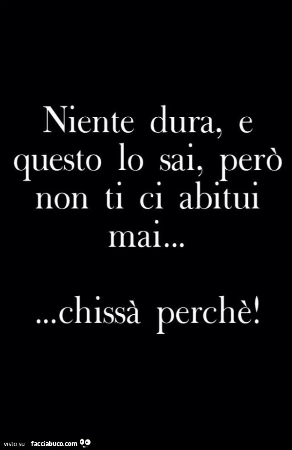 Niente dura, e questo lo sai, però non ti ci abitui mai&hellip; chissà perchè