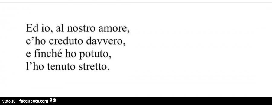 Ed io, al nostro amore, c'ho creduto davvero, e finché ho potuto, l'ho tenuto stretto