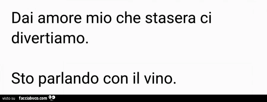 Dai amore mio che stasera ci divertiamo. Sto parlando con il vino
