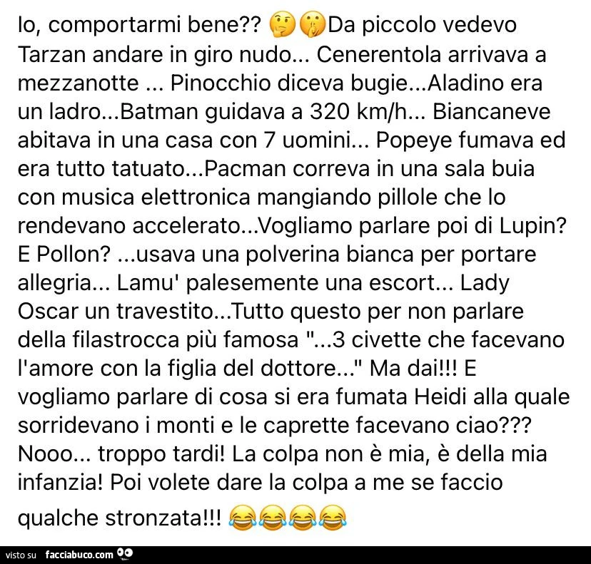 Io, comportarmi bene? Da piccolo vedevo tarzan andare in giro nudo… cenerentola arrivava a mezzanotte… pinocchio diceva bugie… aladino era un ladro… batman guidava a 320 km/h… biancaneve abitava in una casa con 7 uomini