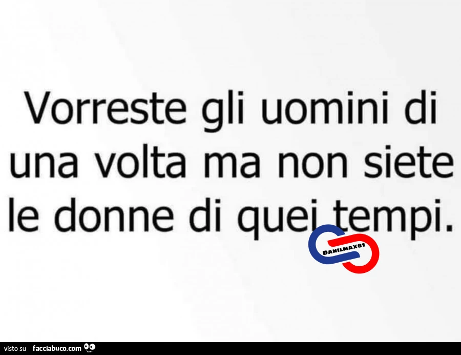 Vorreste gli uomini di una volta ma non siete le donne di quei tempi
