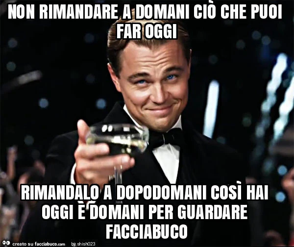 Non rimandare a domani ciò che puoi far oggi rimandalo a dopodomani così hai oggi e domani per guardare facciabuco